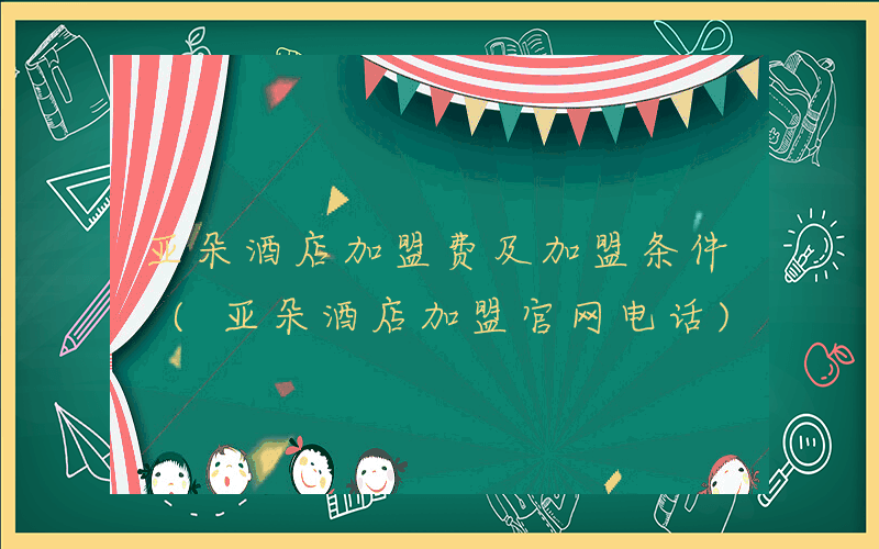 亚朵酒店加盟费及加盟条件 (亚朵酒店加盟官网电话)